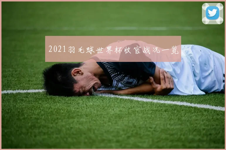 2021羽毛球世界杯收官战况一览