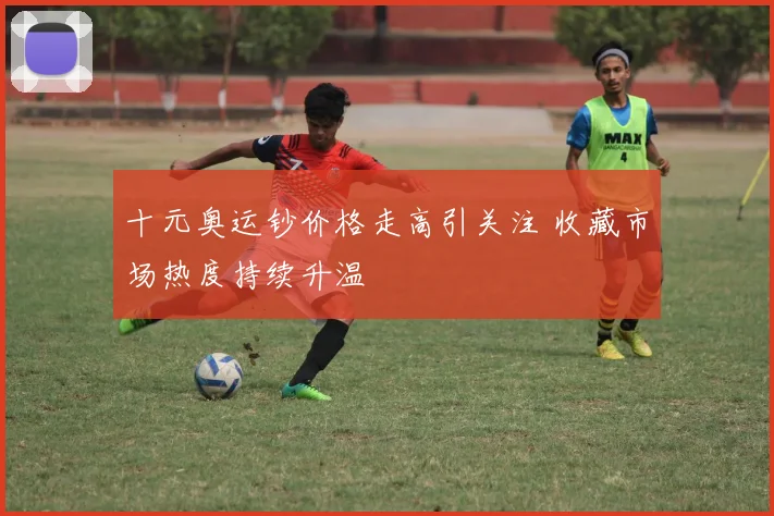 十元奥运钞价格走高引关注 收藏市场热度持续升温