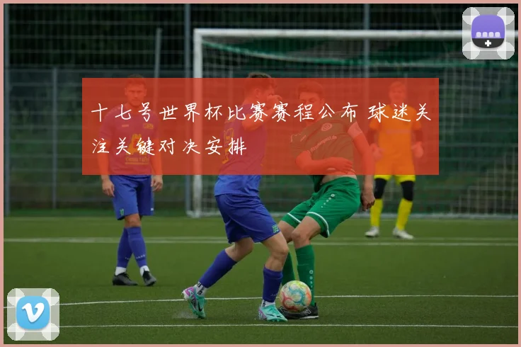 十七号世界杯比赛赛程公布 球迷关注关键对决安排