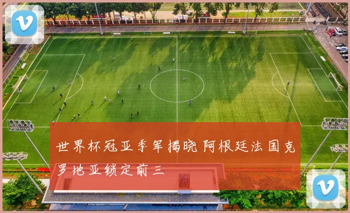 世界杯冠亚季军揭晓 阿根廷法国克罗地亚锁定前三