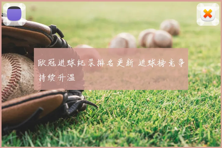 欧冠进球纪录排名更新 进球榜竞争持续升温