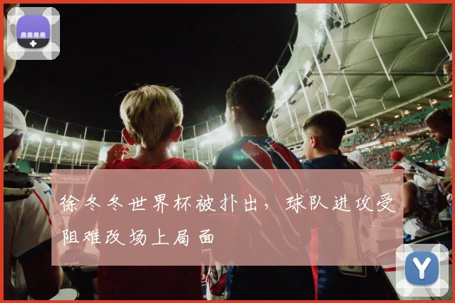 徐冬冬世界杯被扑出,球队进攻受阻难改场上局面